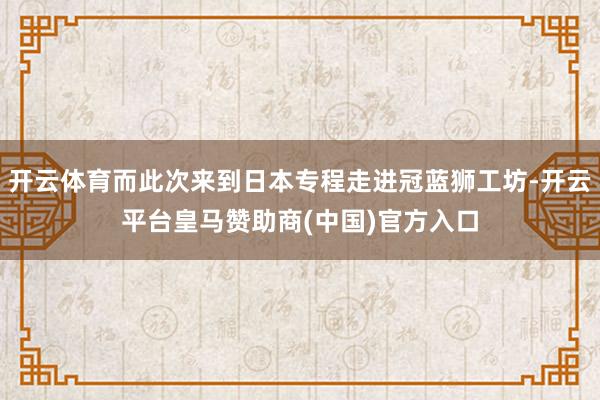开云体育而此次来到日本专程走进冠蓝狮工坊-开云平台皇马赞助商(中国)官方入口