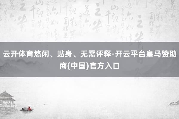 云开体育悠闲、贴身、无需评释-开云平台皇马赞助商(中国)官方入口