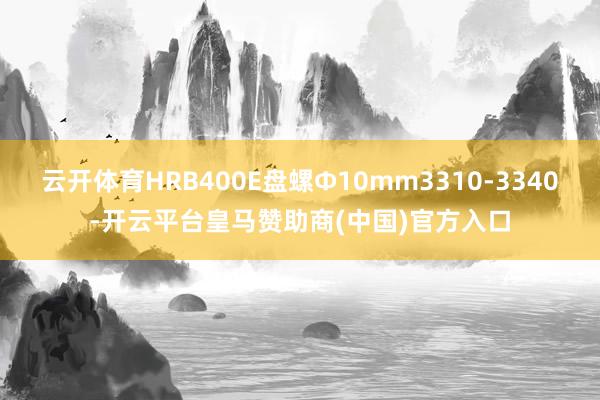 云开体育HRB400E盘螺Ф10mm3310-3340-开云平台皇马赞助商(中国)官方入口