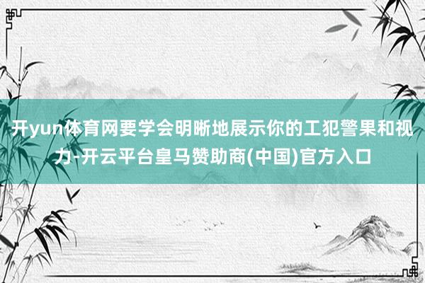 开yun体育网要学会明晰地展示你的工犯警果和视力-开云平台皇马赞助商(中国)官方入口