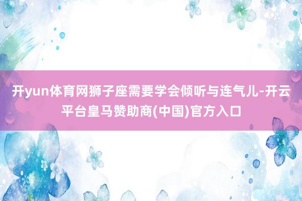 开yun体育网狮子座需要学会倾听与连气儿-开云平台皇马赞助商(中国)官方入口