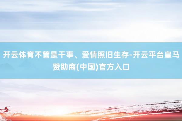 开云体育不管是干事、爱情照旧生存-开云平台皇马赞助商(中国)官方入口