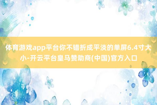 体育游戏app平台你不错折成平淡的单屏6.4寸大小-开云平台皇马赞助商(中国)官方入口