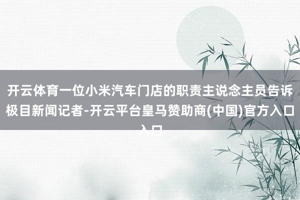 开云体育一位小米汽车门店的职责主说念主员告诉极目新闻记者-开云平台皇马赞助商(中国)官方入口
