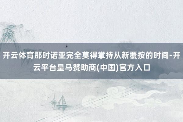 开云体育那时诺亚完全莫得掌持从新覆按的时间-开云平台皇马赞助商(中国)官方入口