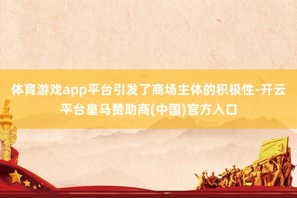 体育游戏app平台引发了商场主体的积极性-开云平台皇马赞助商(中国)官方入口