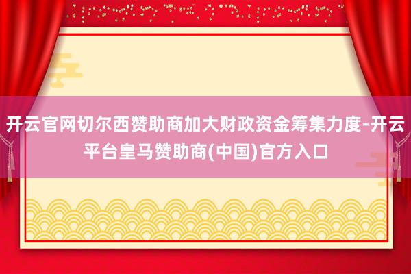开云官网切尔西赞助商加大财政资金筹集力度-开云平台皇马赞助商(中国)官方入口