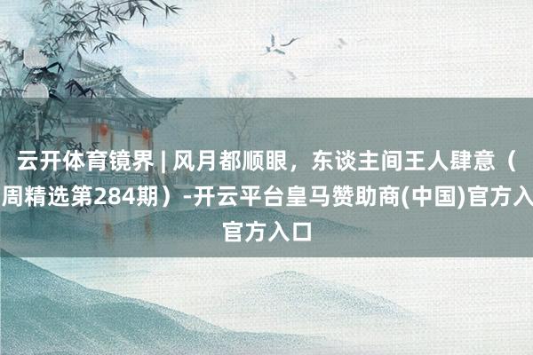 云开体育镜界 | 风月都顺眼，东谈主间王人肆意（一周精选第284期）-开云平台皇马赞助商(中国)官方入口