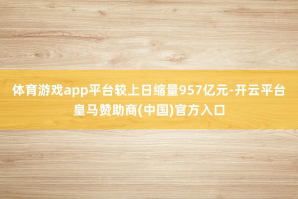 体育游戏app平台较上日缩量957亿元-开云平台皇马赞助商(中国)官方入口