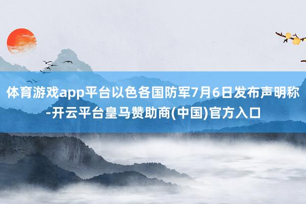 体育游戏app平台以色各国防军7月6日发布声明称-开云平台皇马赞助商(中国)官方入口