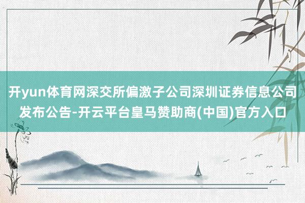 开yun体育网深交所偏激子公司深圳证券信息公司发布公告-开云平台皇马赞助商(中国)官方入口