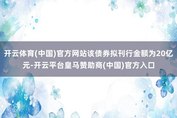 开云体育(中国)官方网站该债券拟刊行金额为20亿元-开云平台皇马赞助商(中国)官方入口