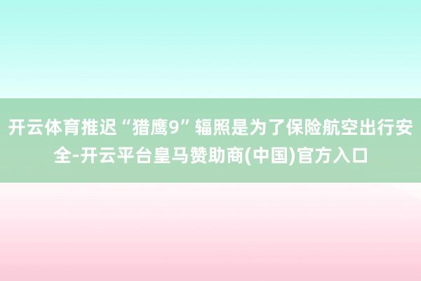 开云体育推迟“猎鹰9”辐照是为了保险航空出行安全-开云平台皇马赞助商(中国)官方入口