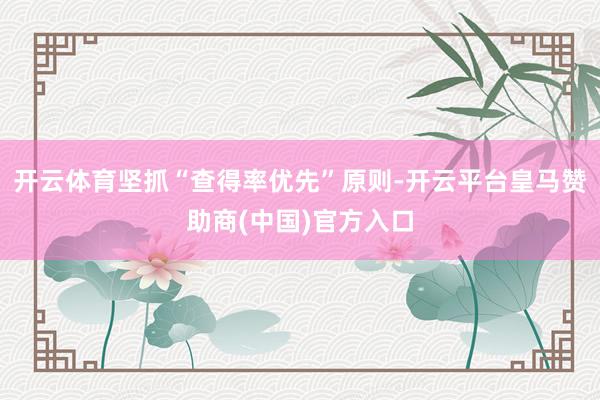 开云体育坚抓“查得率优先”原则-开云平台皇马赞助商(中国)官方入口