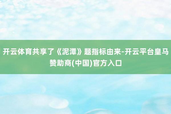 开云体育共享了《泥潭》题指标由来-开云平台皇马赞助商(中国)官方入口