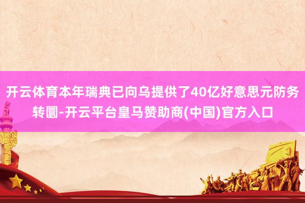 开云体育本年瑞典已向乌提供了40亿好意思元防务转圜-开云平台皇马赞助商(中国)官方入口