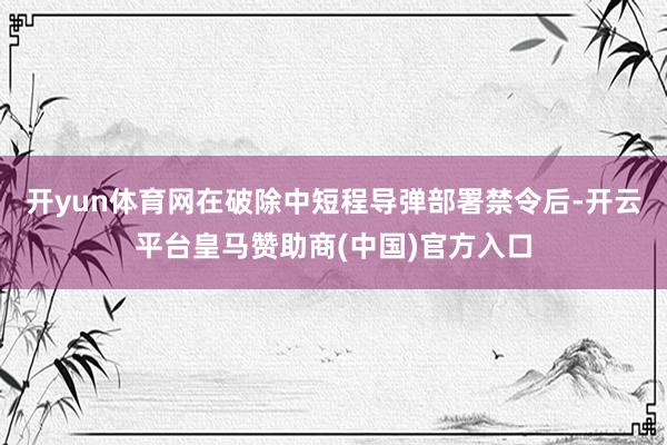 开yun体育网在破除中短程导弹部署禁令后-开云平台皇马赞助商(中国)官方入口