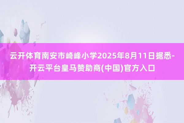 云开体育南安市崎峰小学2025年8月11日据悉-开云平台皇马赞助商(中国)官方入口