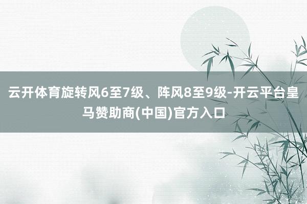 云开体育旋转风6至7级、阵风8至9级-开云平台皇马赞助商(中国)官方入口