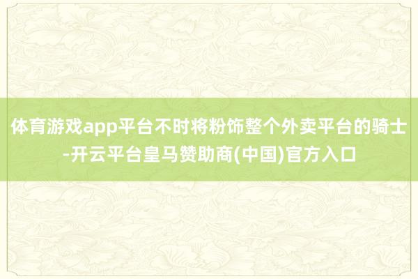 体育游戏app平台不时将粉饰整个外卖平台的骑士-开云平台皇马赞助商(中国)官方入口
