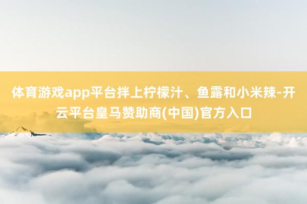 体育游戏app平台拌上柠檬汁、鱼露和小米辣-开云平台皇马赞助商(中国)官方入口