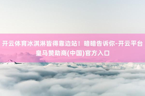开云体育冰淇淋皆得靠边站！暗暗告诉你-开云平台皇马赞助商(中国)官方入口
