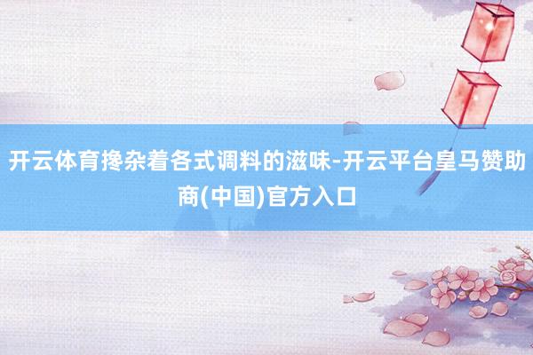 开云体育搀杂着各式调料的滋味-开云平台皇马赞助商(中国)官方入口