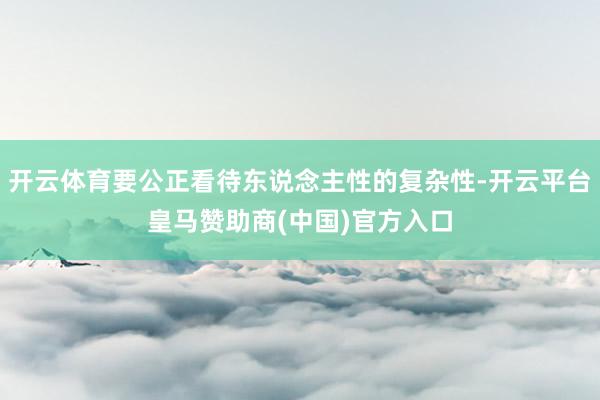 开云体育要公正看待东说念主性的复杂性-开云平台皇马赞助商(中国)官方入口