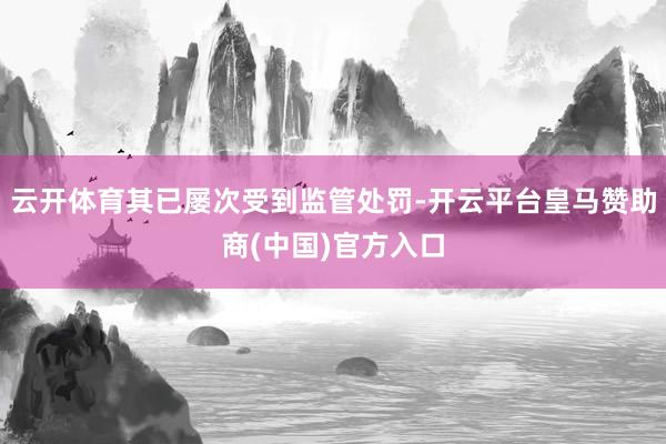 云开体育其已屡次受到监管处罚-开云平台皇马赞助商(中国)官方入口