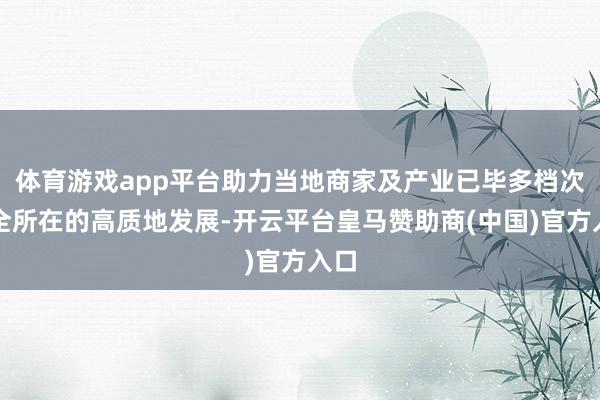 体育游戏app平台助力当地商家及产业已毕多档次、全所在的高质地发展-开云平台皇马赞助商(中国)官方入口