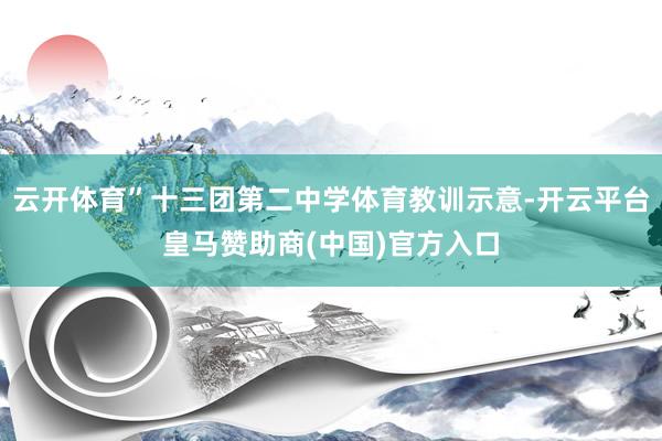 云开体育”十三团第二中学体育教训示意-开云平台皇马赞助商(中国)官方入口