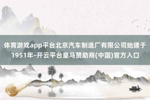 体育游戏app平台　　北京汽车制造厂有限公司始建于1951年-开云平台皇马赞助商(中国)官方入口