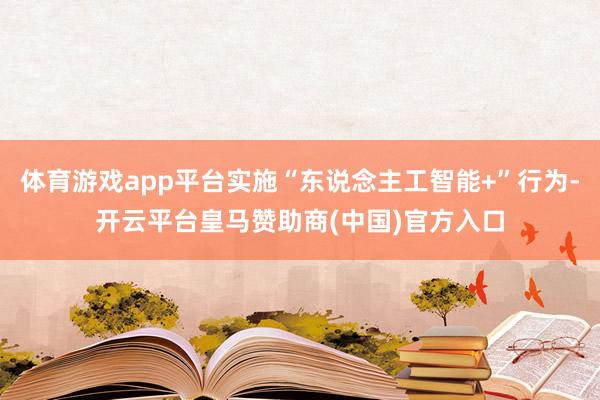 体育游戏app平台实施“东说念主工智能+”行为-开云平台皇马赞助商(中国)官方入口