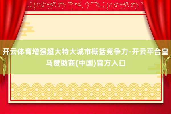开云体育增强超大特大城市概括竞争力-开云平台皇马赞助商(中国)官方入口