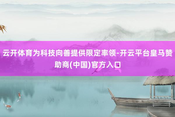 云开体育为科技向善提供限定率领-开云平台皇马赞助商(中国)官方入口