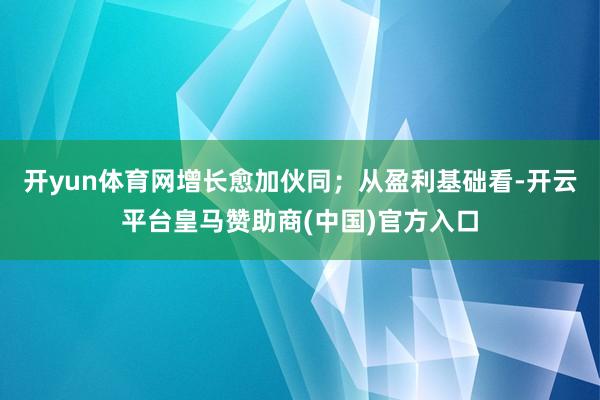 开yun体育网增长愈加伙同；从盈利基础看-开云平台皇马赞助商(中国)官方入口