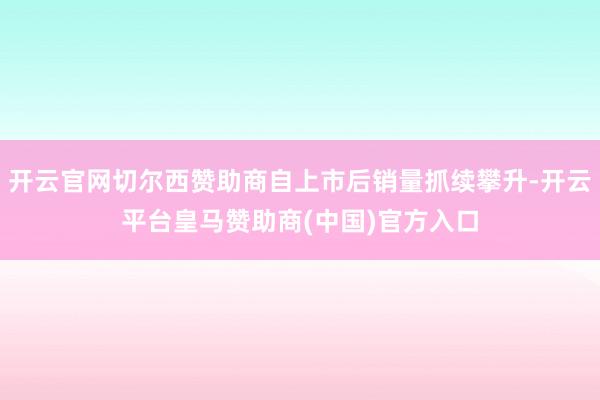 开云官网切尔西赞助商自上市后销量抓续攀升-开云平台皇马赞助商(中国)官方入口