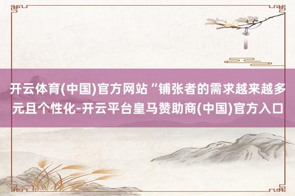 开云体育(中国)官方网站“铺张者的需求越来越多元且个性化-开云平台皇马赞助商(中国)官方入口
