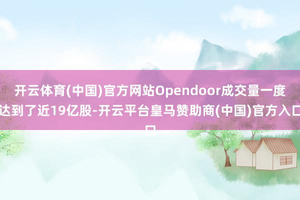 开云体育(中国)官方网站Opendoor成交量一度达到了近19亿股-开云平台皇马赞助商(中国)官方入口