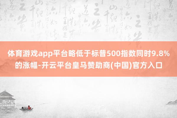 体育游戏app平台略低于标普500指数同时9.8%的涨幅-开云平台皇马赞助商(中国)官方入口