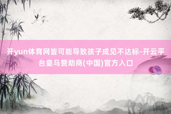 开yun体育网皆可能导致孩子成见不达标-开云平台皇马赞助商(中国)官方入口