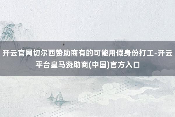 开云官网切尔西赞助商有的可能用假身份打工-开云平台皇马赞助商(中国)官方入口