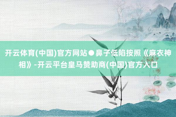 开云体育(中国)官方网站●鼻子低陷按照《麻衣神相》-开云平台皇马赞助商(中国)官方入口