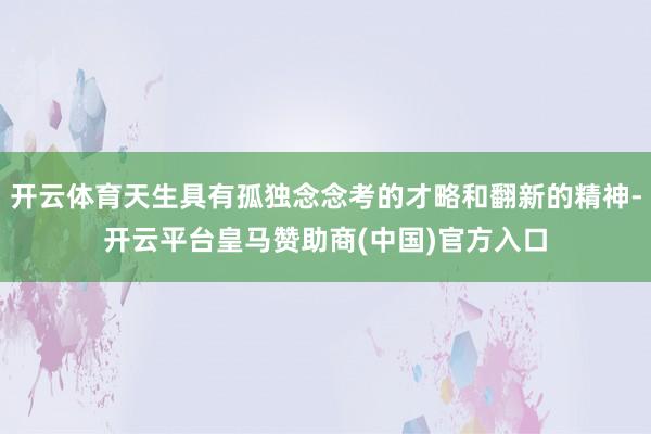 开云体育天生具有孤独念念考的才略和翻新的精神-开云平台皇马赞助商(中国)官方入口