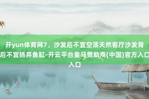 开yun体育网7、沙发后不宜空荡天然客厅沙发背后不宜扬弃鱼缸-开云平台皇马赞助商(中国)官方入口