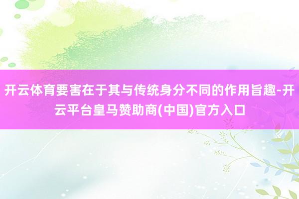 开云体育要害在于其与传统身分不同的作用旨趣-开云平台皇马赞助商(中国)官方入口