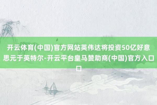 开云体育(中国)官方网站英伟达将投资50亿好意思元于英特尔-开云平台皇马赞助商(中国)官方入口