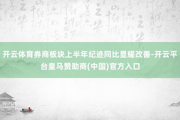 开云体育券商板块上半年纪迹同比显耀改善-开云平台皇马赞助商(中国)官方入口