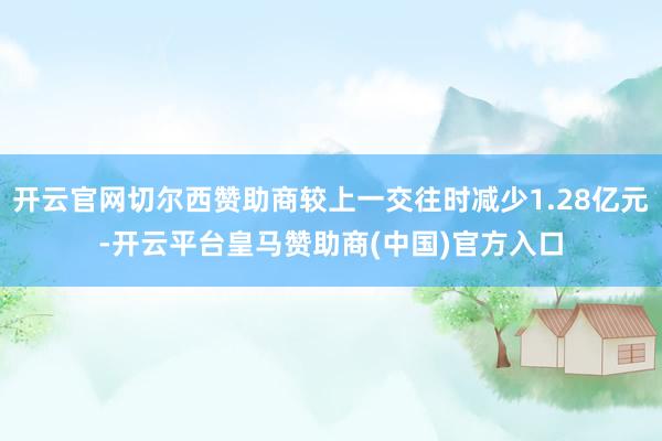 开云官网切尔西赞助商较上一交往时减少1.28亿元-开云平台皇马赞助商(中国)官方入口