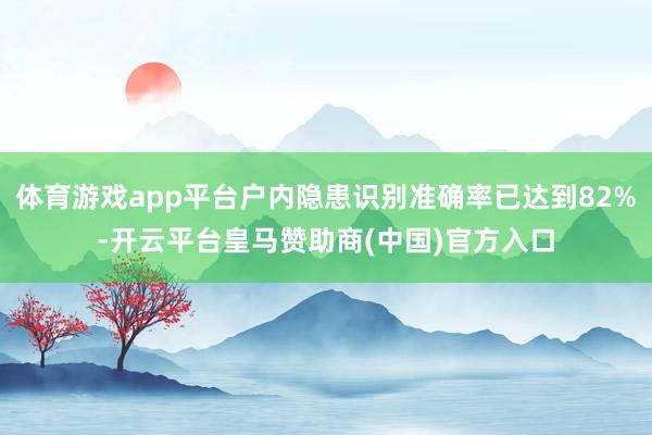 体育游戏app平台户内隐患识别准确率已达到82%-开云平台皇马赞助商(中国)官方入口